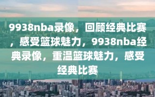 9938nba录像，回顾经典比赛，感受篮球魅力，9938nba经典录像，重温篮球魅力，感受经典比赛