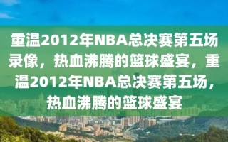 重温2012年NBA总决赛第五场录像，热血沸腾的篮球盛宴，重温2012年NBA总决赛第五场，热血沸腾的篮球盛宴