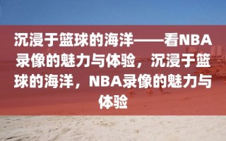 沉浸于篮球的海洋——看NBA录像的魅力与体验，沉浸于篮球的海洋，NBA录像的魅力与体验