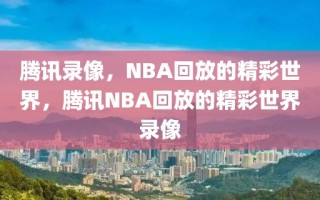 腾讯录像，NBA回放的精彩世界，腾讯NBA回放的精彩世界录像