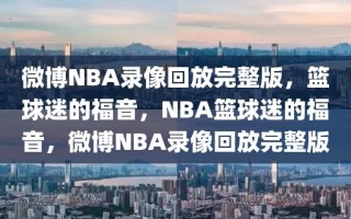 微博NBA录像回放完整版，篮球迷的福音，NBA篮球迷的福音，微博NBA录像回放完整版