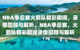 NBA季后赛火箭队精彩瞬间，录像回顾与解析，NBA季后赛，火箭队精彩瞬间录像回顾与解析