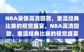 NBA录像高清回放，重温经典比赛的视觉盛宴，NBA高清回放，重温经典比赛的视觉盛宴