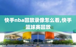 快手nba回放录像怎么看,快手篮球赛回放