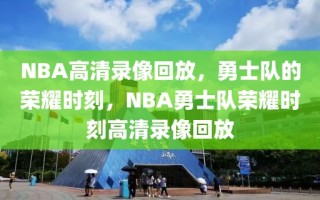 NBA高清录像回放，勇士队的荣耀时刻，NBA勇士队荣耀时刻高清录像回放