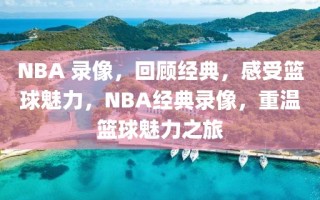 NBA 录像，回顾经典，感受篮球魅力，NBA经典录像，重温篮球魅力之旅