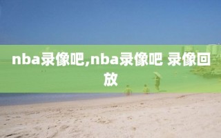 nba录像吧,nba录像吧 录像回放