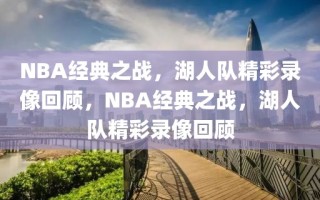 NBA经典之战，湖人队精彩录像回顾，NBA经典之战，湖人队精彩录像回顾