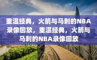 重温经典，火箭与马刺的NBA录像回放，重温经典，火箭与马刺的NBA录像回放