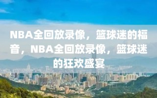 NBA全回放录像，篮球迷的福音，NBA全回放录像，篮球迷的狂欢盛宴