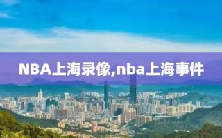 NBA上海录像,nba上海事件