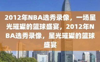 2012年NBA选秀录像，一场星光璀璨的篮球盛宴，2012年NBA选秀录像，星光璀璨的篮球盛宴