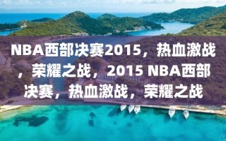 NBA西部决赛2015，热血激战，荣耀之战，2015 NBA西部决赛，热血激战，荣耀之战