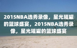 2015NBA选秀录像，星光璀璨的篮球盛宴，2015NBA选秀录像，星光璀璨的篮球盛宴