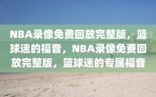 NBA录像免费回放完整版，篮球迷的福音，NBA录像免费回放完整版，篮球迷的专属福音