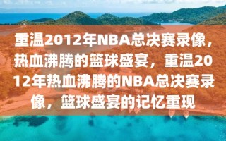 重温2012年NBA总决赛录像，热血沸腾的篮球盛宴，重温2012年热血沸腾的NBA总决赛录像，篮球盛宴的记忆重现