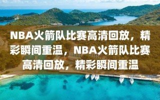 NBA火箭队比赛高清回放，精彩瞬间重温，NBA火箭队比赛高清回放，精彩瞬间重温