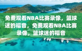 免费观看NBA比赛录像，篮球迷的福音，免费观看NBA比赛录像，篮球迷的福音