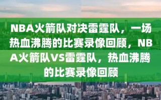 NBA火箭队对决雷霆队，一场热血沸腾的比赛录像回顾，NBA火箭队VS雷霆队，热血沸腾的比赛录像回顾