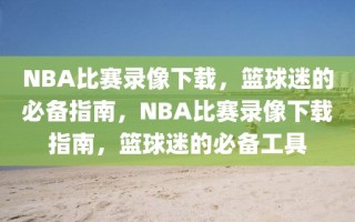 NBA比赛录像下载，篮球迷的必备指南，NBA比赛录像下载指南，篮球迷的必备工具