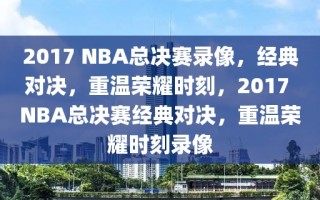 2017 NBA总决赛录像，经典对决，重温荣耀时刻，2017 NBA总决赛经典对决，重温荣耀时刻录像