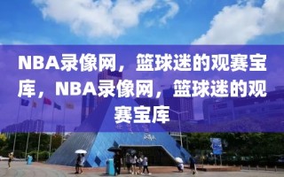 NBA录像网，篮球迷的观赛宝库，NBA录像网，篮球迷的观赛宝库