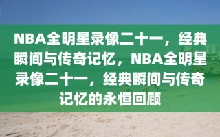 NBA全明星录像二十一，经典瞬间与传奇记忆，NBA全明星录像二十一，经典瞬间与传奇记忆的永恒回顾