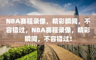 NBA赛程录像，精彩瞬间，不容错过，NBA赛程录像，精彩瞬间，不容错过！