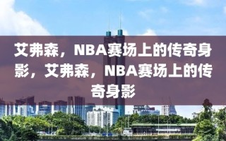 艾弗森，NBA赛场上的传奇身影，艾弗森，NBA赛场上的传奇身影