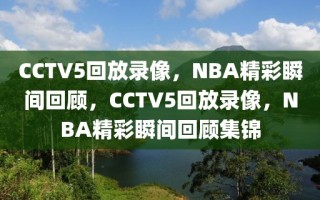 CCTV5回放录像，NBA精彩瞬间回顾，CCTV5回放录像，NBA精彩瞬间回顾集锦