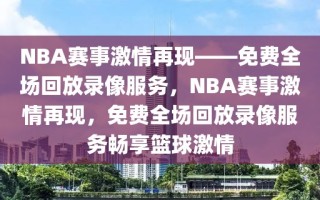 NBA赛事激情再现——免费全场回放录像服务，NBA赛事激情再现，免费全场回放录像服务畅享篮球激情