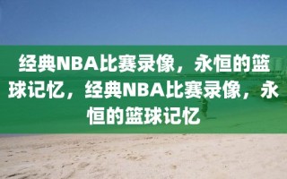 经典NBA比赛录像，永恒的篮球记忆，经典NBA比赛录像，永恒的篮球记忆