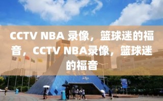 CCTV NBA 录像，篮球迷的福音，CCTV NBA录像，篮球迷的福音