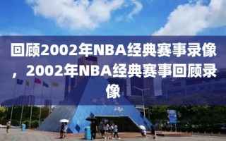 回顾2002年NBA经典赛事录像，2002年NBA经典赛事回顾录像