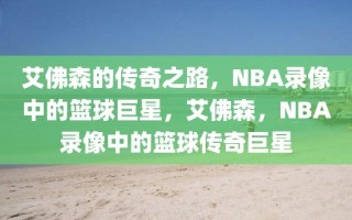 艾佛森的传奇之路，NBA录像中的篮球巨星，艾佛森，NBA录像中的篮球传奇巨星