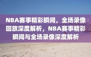 NBA赛事精彩瞬间，全场录像回放深度解析，NBA赛事精彩瞬间与全场录像深度解析