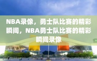 NBA录像，勇士队比赛的精彩瞬间，NBA勇士队比赛的精彩瞬间录像