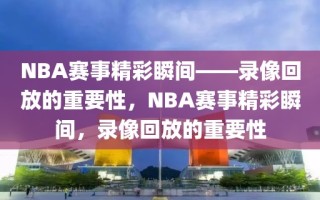 NBA赛事精彩瞬间——录像回放的重要性，NBA赛事精彩瞬间，录像回放的重要性