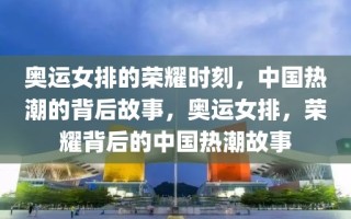 奥运女排的荣耀时刻，中国热潮的背后故事，奥运女排，荣耀背后的中国热潮故事