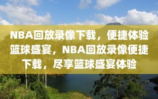 NBA回放录像下载，便捷体验篮球盛宴，NBA回放录像便捷下载，尽享篮球盛宴体验