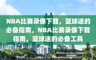 NBA比赛录像下载，篮球迷的必备指南，NBA比赛录像下载指南，篮球迷的必备工具