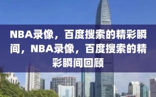 NBA录像，百度搜索的精彩瞬间，NBA录像，百度搜索的精彩瞬间回顾