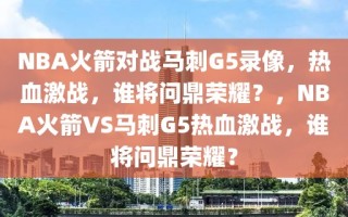 NBA火箭对战马刺G5录像，热血激战，谁将问鼎荣耀？，NBA火箭VS马刺G5热血激战，谁将问鼎荣耀？