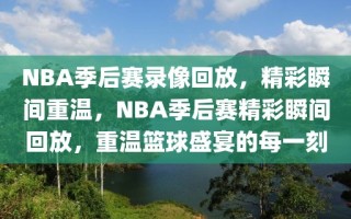 NBA季后赛录像回放，精彩瞬间重温，NBA季后赛精彩瞬间回放，重温篮球盛宴的每一刻