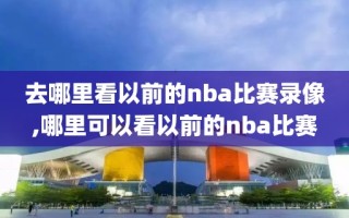 去哪里看以前的nba比赛录像,哪里可以看以前的nba比赛