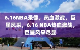 6.16NBA录像，热血激战，巨星风采，6.16 NBA热血激战，巨星风采尽显