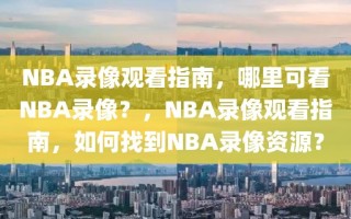 NBA录像观看指南，哪里可看NBA录像？，NBA录像观看指南，如何找到NBA录像资源？