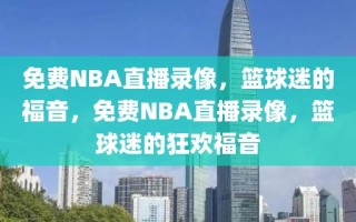 免费NBA直播录像，篮球迷的福音，免费NBA直播录像，篮球迷的狂欢福音