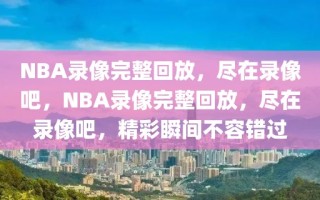 NBA录像完整回放，尽在录像吧，NBA录像完整回放，尽在录像吧，精彩瞬间不容错过