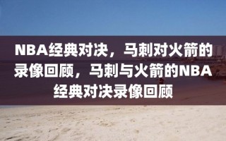 NBA经典对决，马刺对火箭的录像回顾，马刺与火箭的NBA经典对决录像回顾